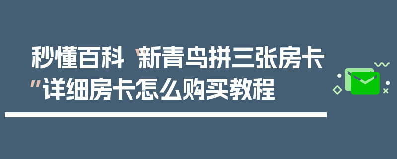 秒懂百科“新青鸟拼三张房卡”详细房卡怎么购买教程