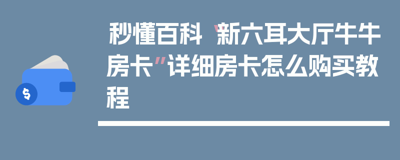 秒懂百科“新六耳大厅牛牛房卡”详细房卡怎么购买教程