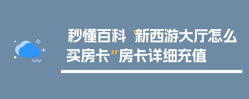 秒懂百科“新西游大厅怎么买房卡”房卡详细充值