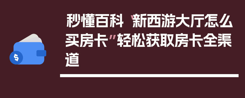 秒懂百科“新西游大厅怎么买房卡”轻松获取房卡全渠道