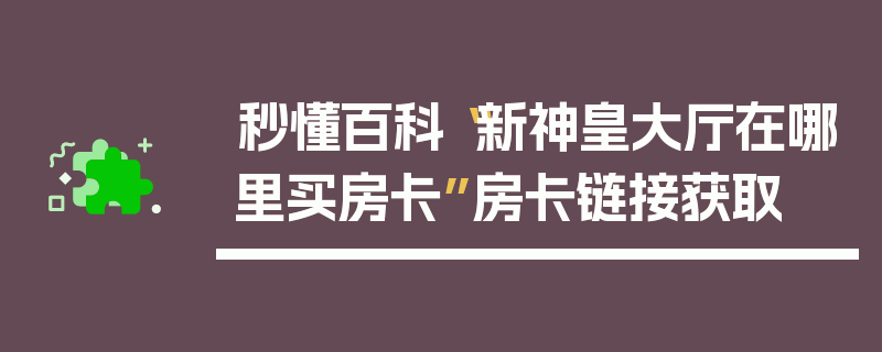 秒懂百科“新神皇大厅在哪里买房卡”房卡链接获取