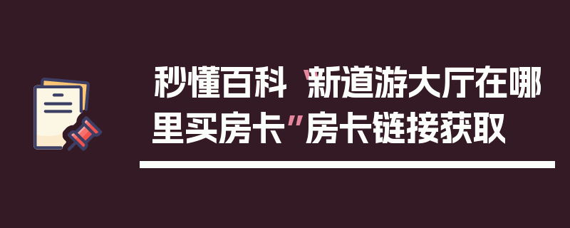 秒懂百科“新道游大厅在哪里买房卡”房卡链接获取