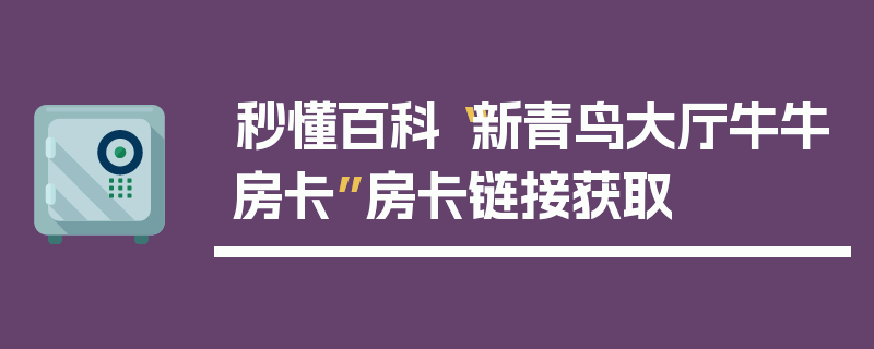 秒懂百科“新青鸟大厅牛牛房卡”房卡链接获取