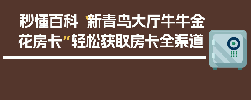 秒懂百科“新青鸟大厅牛牛金花房卡”轻松获取房卡全渠道