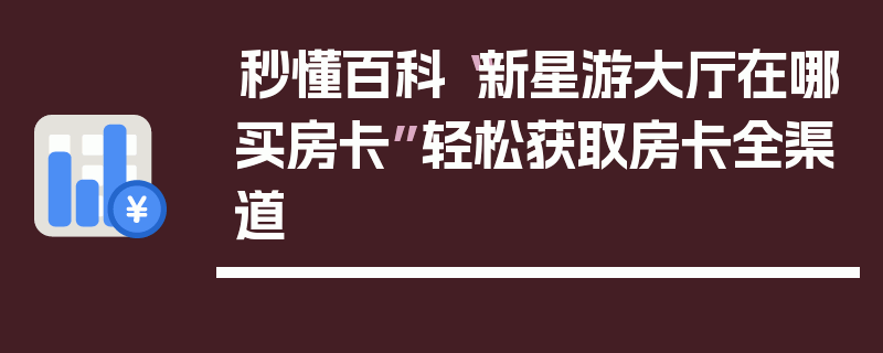 秒懂百科“新星游大厅在哪买房卡”轻松获取房卡全渠道