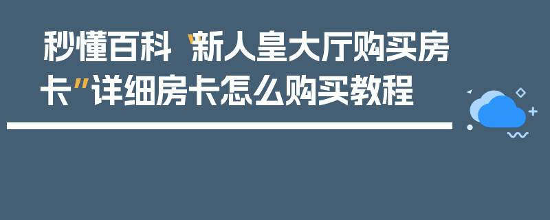秒懂百科“新人皇大厅购买房卡”详细房卡怎么购买教程