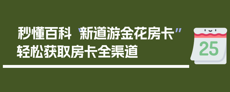 秒懂百科“新道游金花房卡”轻松获取房卡全渠道