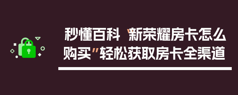 秒懂百科“新荣耀房卡怎么购买”轻松获取房卡全渠道