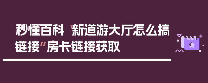 秒懂百科“新道游大厅怎么搞链接”房卡链接获取