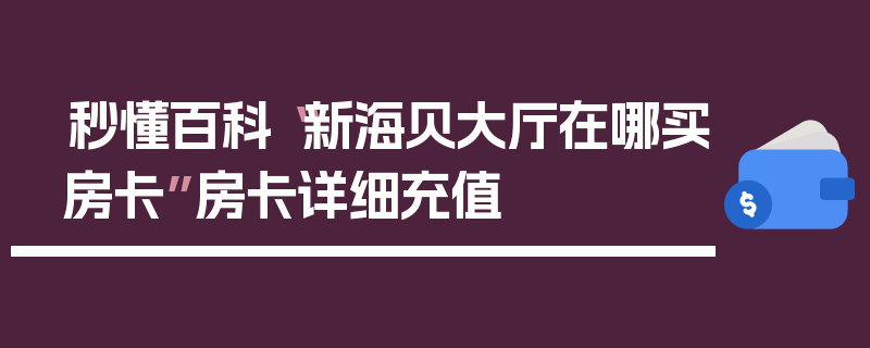 秒懂百科“新海贝大厅在哪买房卡”房卡详细充值