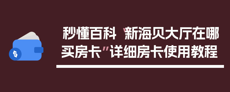 秒懂百科“新海贝大厅在哪买房卡”详细房卡使用教程