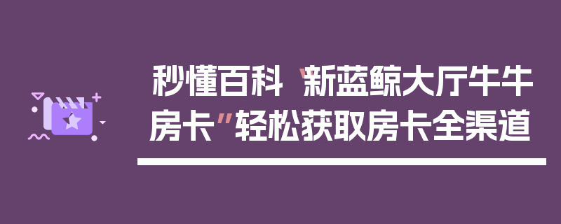 秒懂百科“新蓝鲸大厅牛牛房卡”轻松获取房卡全渠道