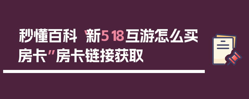 秒懂百科“新518互游怎么买房卡”房卡链接获取