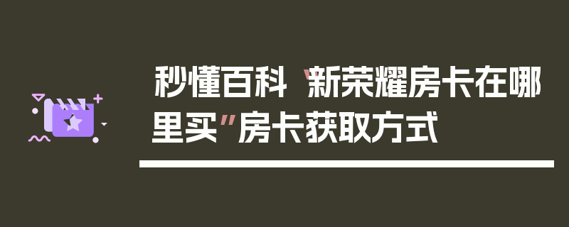 秒懂百科“新荣耀房卡在哪里买”房卡获取方式