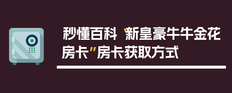 秒懂百科“新皇豪牛牛金花房卡”房卡获取方式