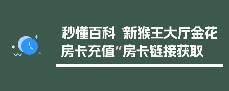 秒懂百科“新猴王大厅金花房卡充值”房卡链接获取