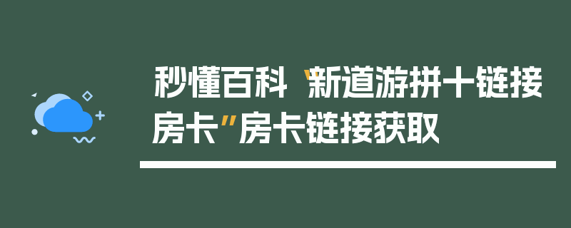 秒懂百科“新道游拼十链接房卡”房卡链接获取