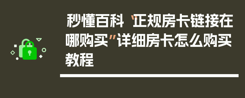 秒懂百科“正规房卡链接在哪购买”详细房卡怎么购买教程