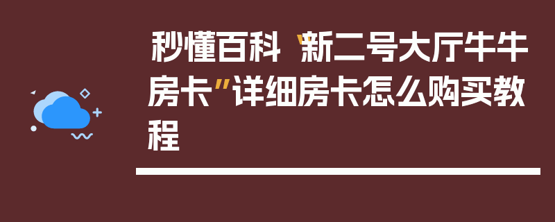 秒懂百科“新二号大厅牛牛房卡”详细房卡怎么购买教程