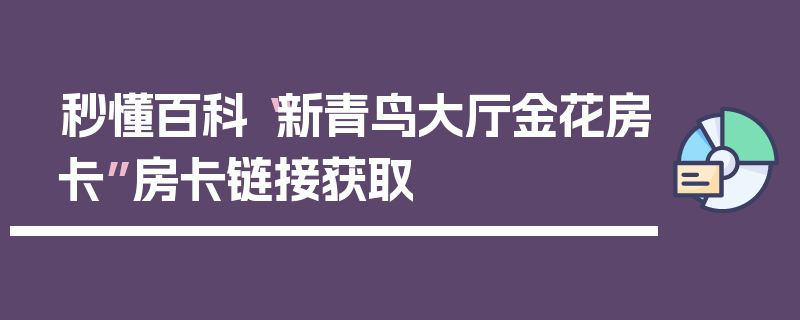 秒懂百科“新青鸟大厅金花房卡”房卡链接获取