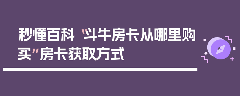 秒懂百科“斗牛房卡从哪里购买”房卡获取方式