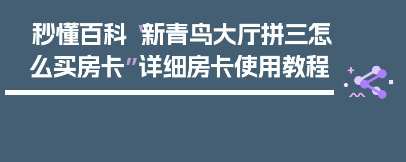 秒懂百科“新青鸟大厅拼三怎么买房卡”详细房卡使用教程