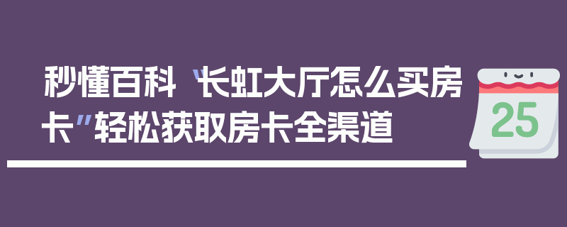 秒懂百科“长虹大厅怎么买房卡”轻松获取房卡全渠道