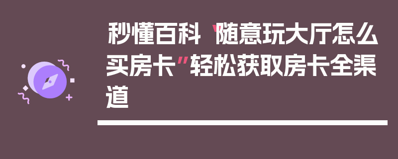 秒懂百科“随意玩大厅怎么买房卡”轻松获取房卡全渠道