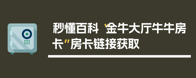 秒懂百科“金牛大厅牛牛房卡”房卡链接获取
