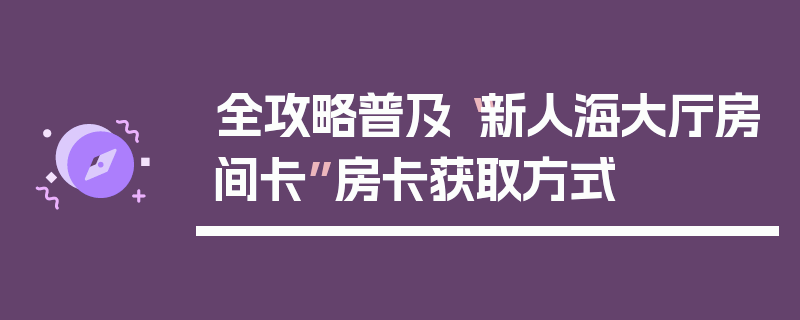 全攻略普及“新人海大厅房间卡”房卡获取方式