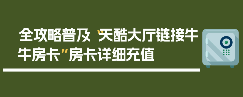 全攻略普及“天酷大厅链接牛牛房卡”房卡详细充值
