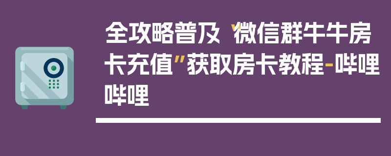全攻略普及“微信群牛牛房卡充值”获取房卡教程-哔哩哔哩