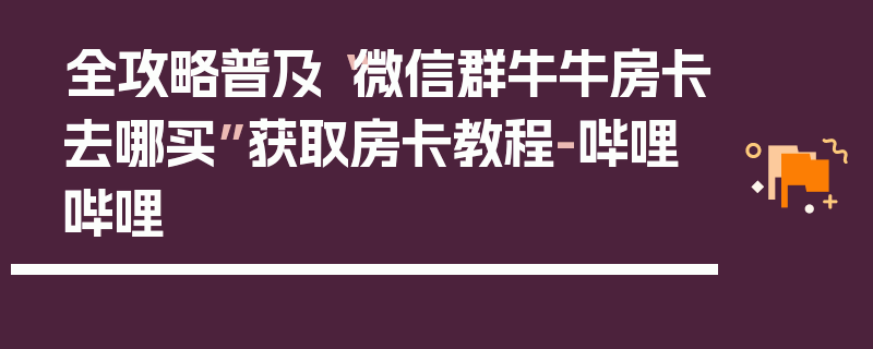 全攻略普及“微信群牛牛房卡去哪买”获取房卡教程-哔哩哔哩