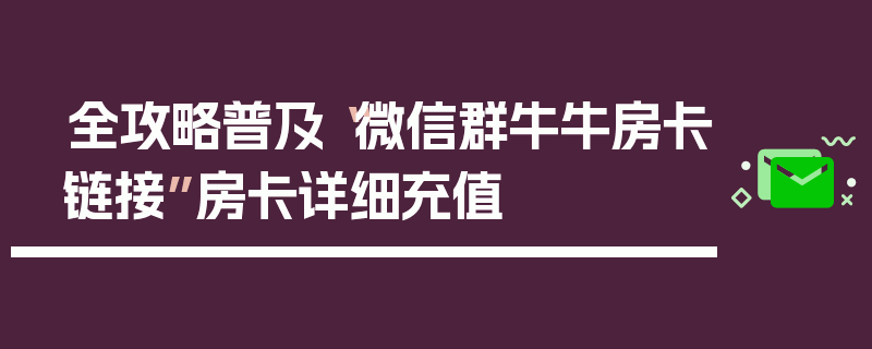 全攻略普及“微信群牛牛房卡链接”房卡详细充值