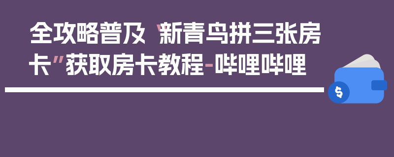 全攻略普及“新青鸟拼三张房卡”获取房卡教程-哔哩哔哩
