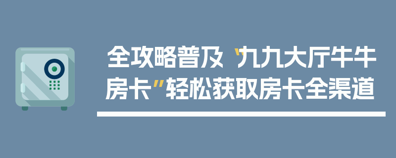 全攻略普及“九九大厅牛牛房卡”轻松获取房卡全渠道