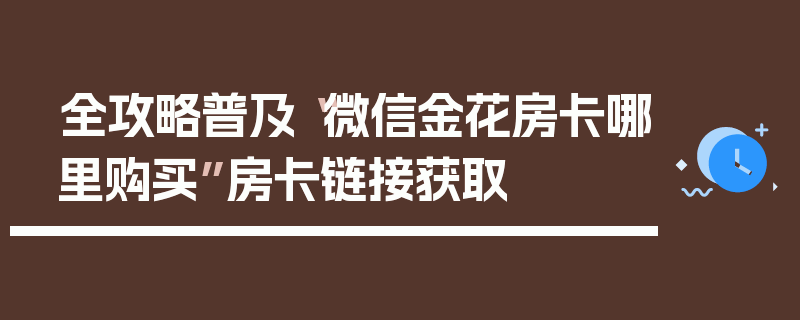全攻略普及“微信金花房卡哪里购买”房卡链接获取