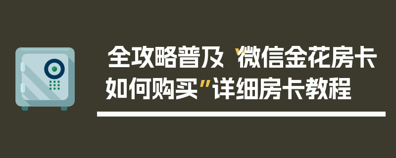 全攻略普及“微信金花房卡如何购买”详细房卡教程