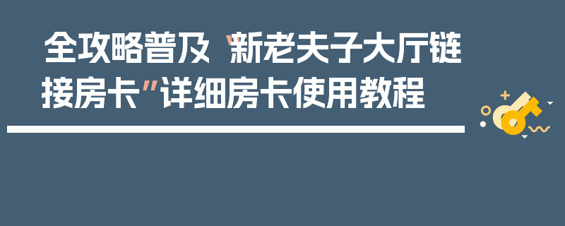 全攻略普及“新老夫子大厅链接房卡”详细房卡使用教程