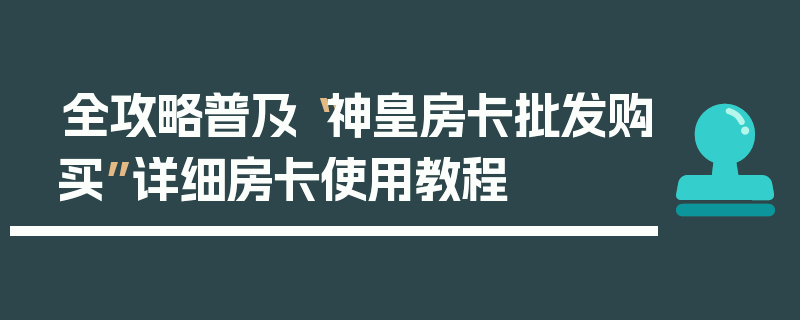 全攻略普及“神皇房卡批发购买”详细房卡使用教程