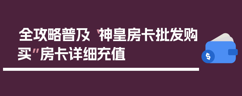 全攻略普及“神皇房卡批发购买”房卡详细充值