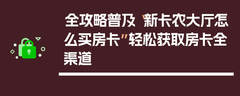 全攻略普及“新卡农大厅怎么买房卡”轻松获取房卡全渠道