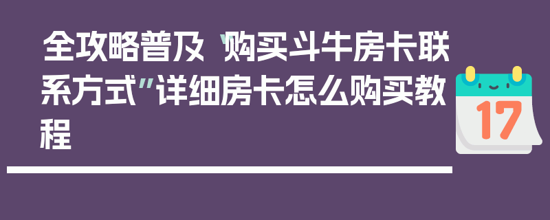 全攻略普及“购买斗牛房卡联系方式”详细房卡怎么购买教程