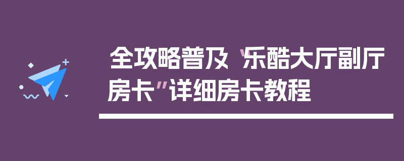 全攻略普及“乐酷大厅副厅房卡”详细房卡教程