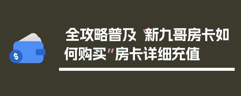 全攻略普及“新九哥房卡如何购买”房卡详细充值