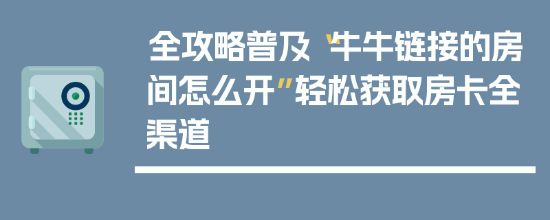全攻略普及“牛牛链接的房间怎么开”轻松获取房卡全渠道