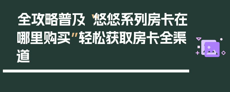 全攻略普及“悠悠系列房卡在哪里购买”轻松获取房卡全渠道