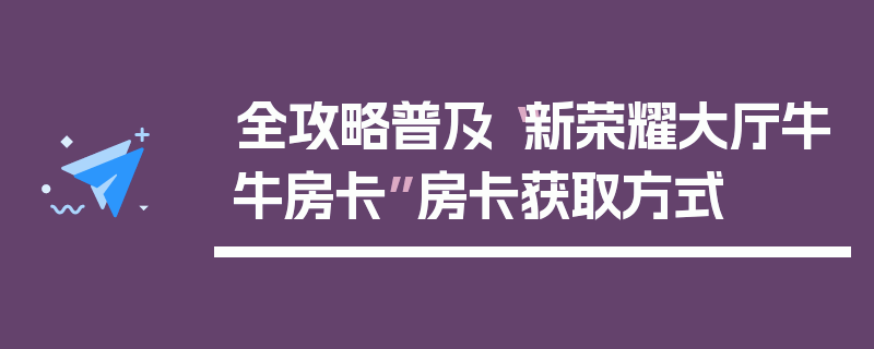 全攻略普及“新荣耀大厅牛牛房卡”房卡获取方式