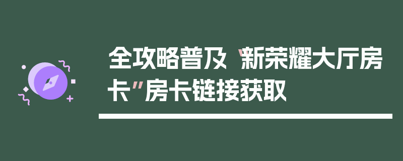全攻略普及“新荣耀大厅房卡”房卡链接获取