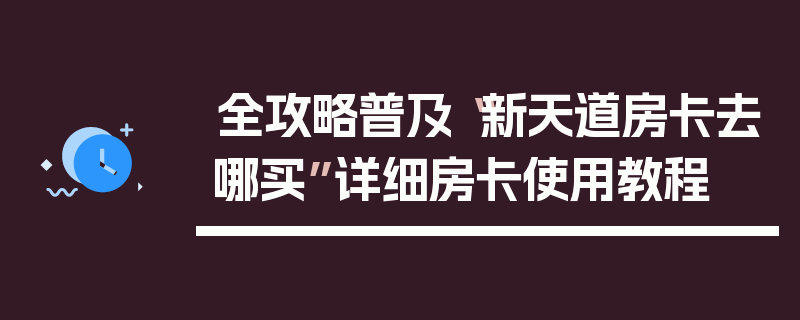 全攻略普及“新天道房卡去哪买”详细房卡使用教程